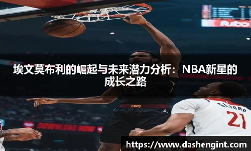 埃文莫布利的崛起与未来潜力分析：NBA新星的成长之路