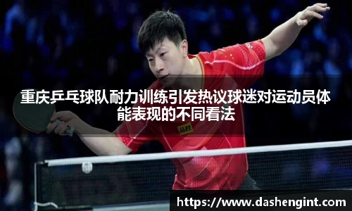 重庆乒乓球队耐力训练引发热议球迷对运动员体能表现的不同看法