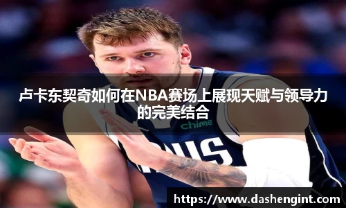 卢卡东契奇如何在NBA赛场上展现天赋与领导力的完美结合