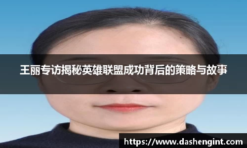 王丽专访揭秘英雄联盟成功背后的策略与故事